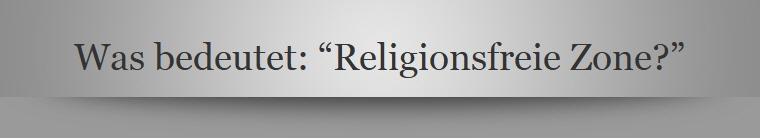 Was bedeutet: Religionsfreie Zone?